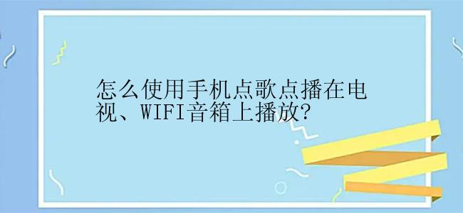 怎么使用手机点歌点播在电视、WIFI音箱上播放?