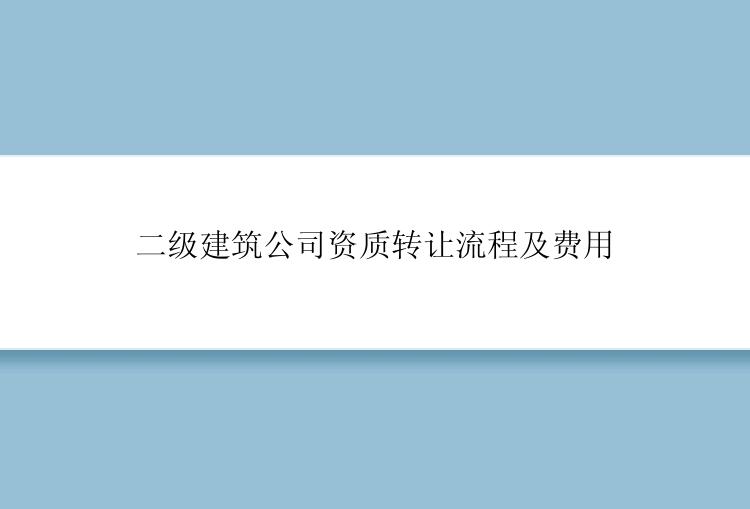 二级建筑公司资质转让流程及费用