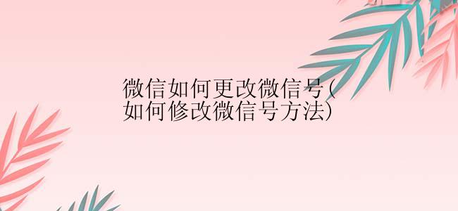 微信如何更改微信号(如何修改微信号方法)