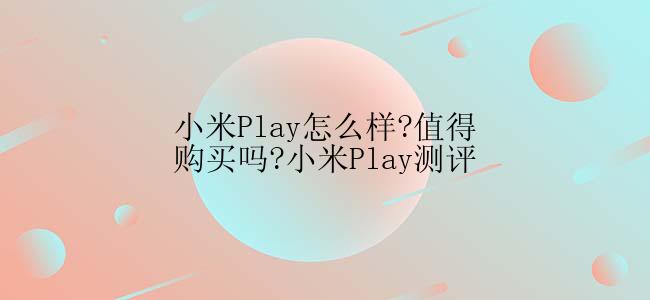 小米Play怎么样?值得购买吗?小米Play测评