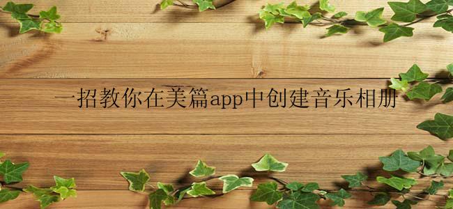 一招教你在美篇app中创建音乐相册