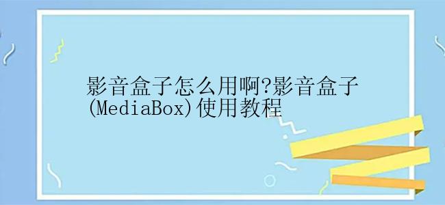 影音盒子怎么用啊?影音盒子(MediaBox)使用教程