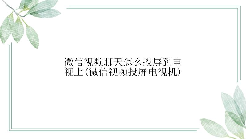 微信视频聊天怎么投屏到电视上(微信视频投屏电视机)