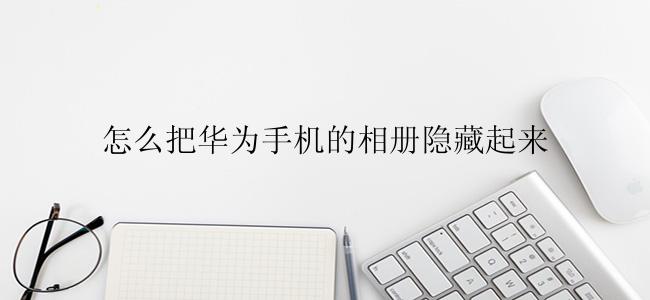怎么把华为手机的相册隐藏起来