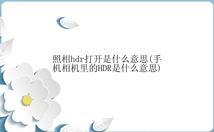 照相hdr打开是什么意思(手机相机里的HDR是什么意思)