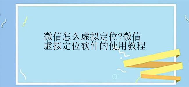 微信怎么虚拟定位?微信虚拟定位软件的使用教程