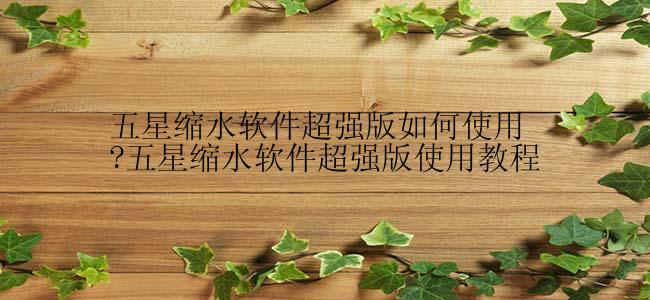 五星缩水软件超强版如何使用?五星缩水软件超强版使用教程