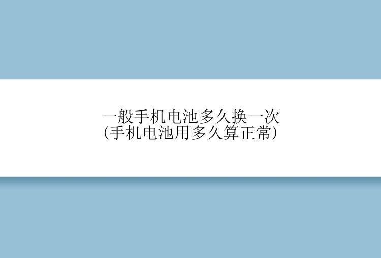 一般手机电池多久换一次(手机电池用多久算正常)