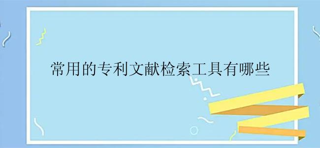 常用的专利文献检索工具有哪些？