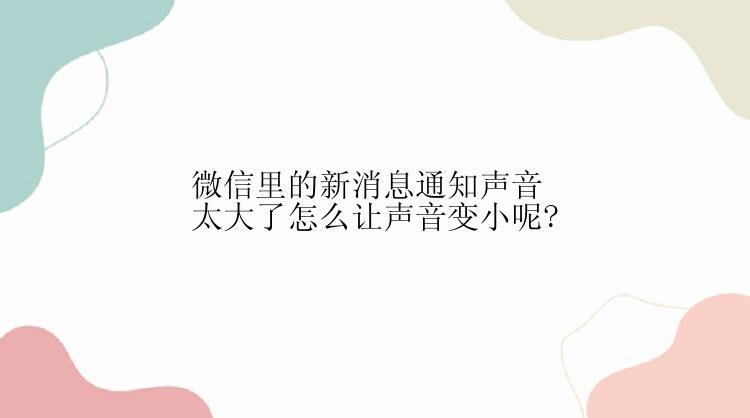 微信里的新消息通知声音太大了怎么让声音变小呢?