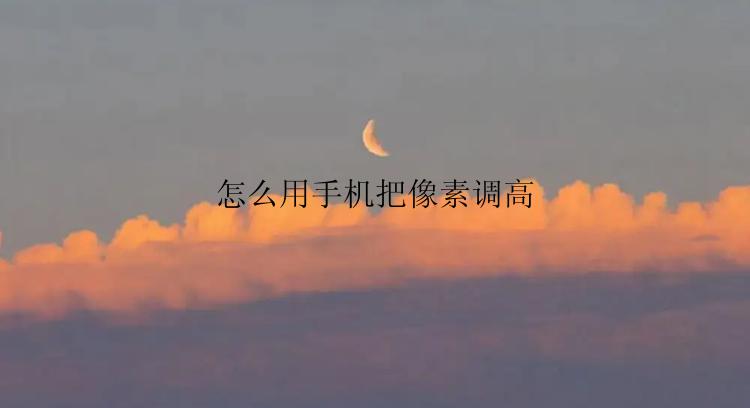 怎么用手机把像素调高？