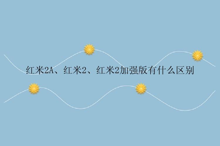红米2A、红米2、红米2加强版有什么区别