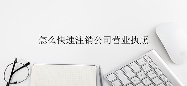 怎么快速注销公司营业执照？