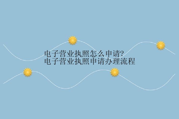电子营业执照怎么申请?电子营业执照申请办理流程