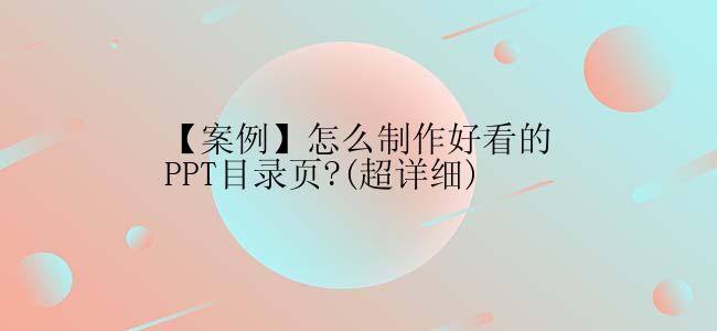 【案例】怎么制作好看的PPT目录页?(超详细)