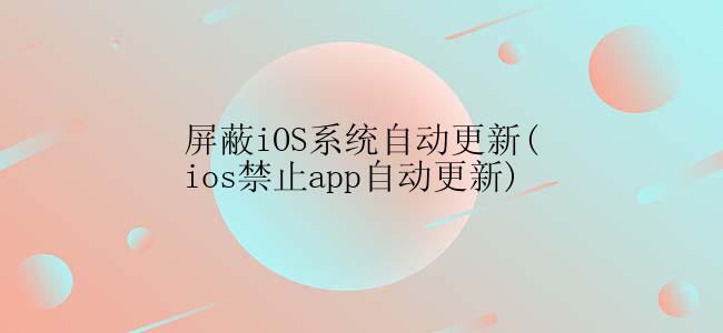 屏蔽iOS系统自动更新(ios禁止app自动更新)