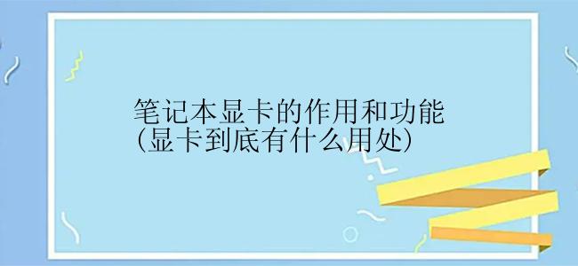笔记本显卡的作用和功能(显卡到底有什么用处)