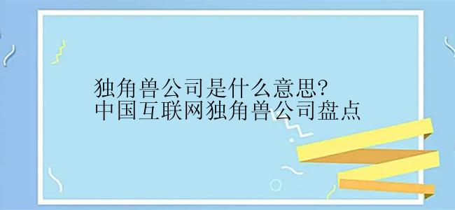 独角兽公司是什么意思?中国互联网独角兽公司盘点