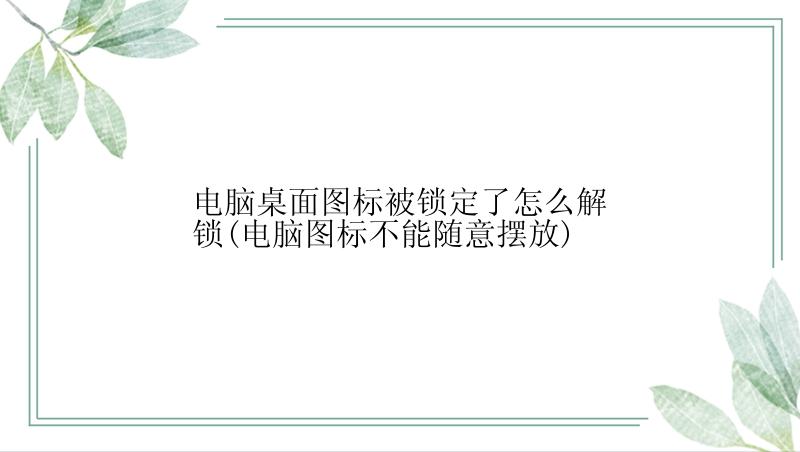 电脑桌面图标被锁定了怎么解锁(电脑图标不能随意摆放)