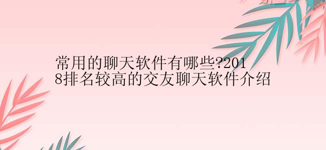 常用的聊天软件有哪些?2018排名较高的交友聊天软件介绍
