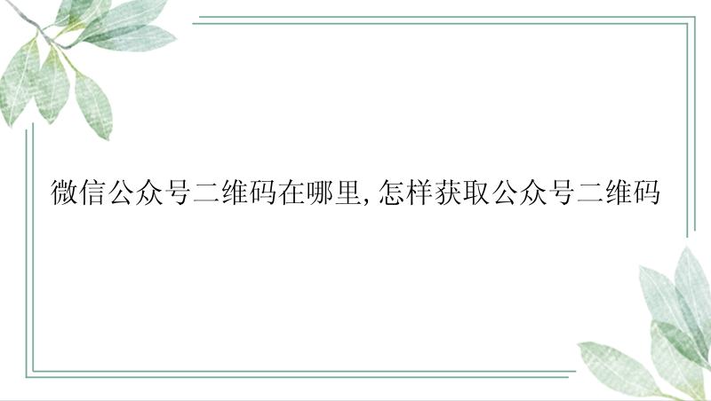 微信公众号二维码在哪里,怎样获取公众号二维码