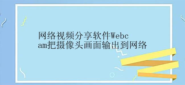 网络视频分享软件Webcam把摄像头画面输出到网络