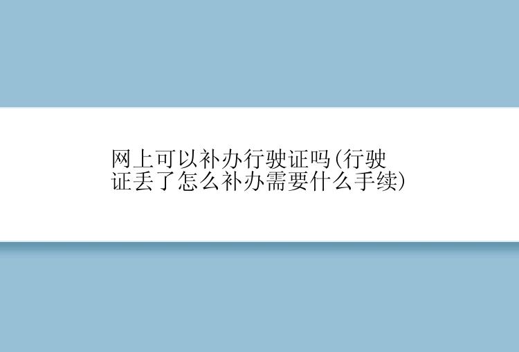 网上可以补办行驶证吗(行驶证丢了怎么补办需要什么手续)