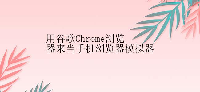 用谷歌Chrome浏览器来当手机浏览器模拟器