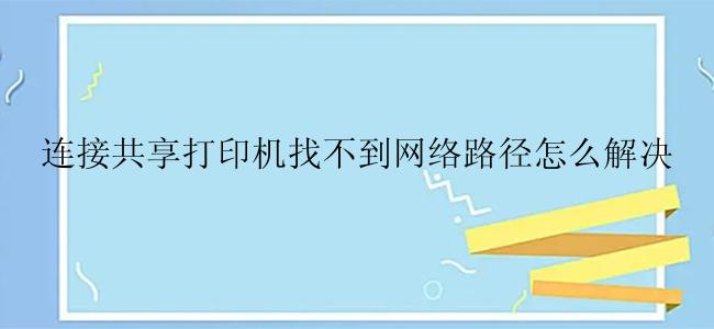 连接共享打印机找不到网络路径怎么解决