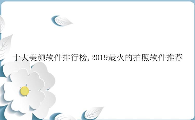 十大美颜软件排行榜,2019最火的拍照软件推荐