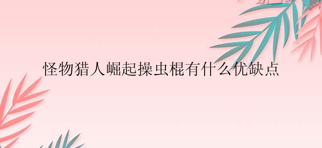怪物猎人崛起操虫棍有什么优缺点