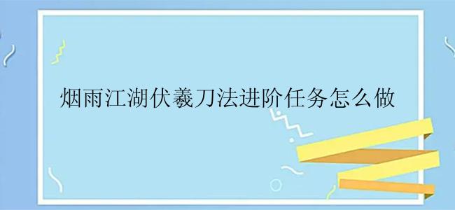 烟雨江湖伏羲刀法进阶任务怎么做