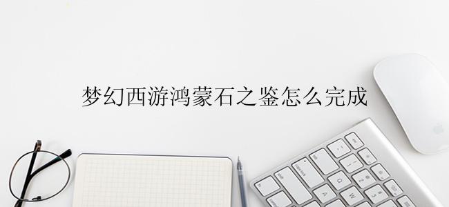 梦幻西游鸿蒙石之鉴怎么完成