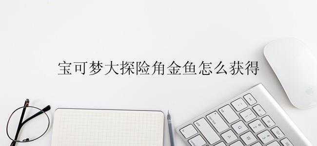 宝可梦大探险角金鱼怎么获得