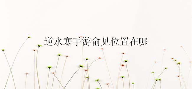 逆水寒手游俞见位置在哪