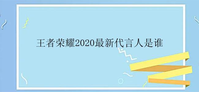 王者荣耀2020最新代言人是谁