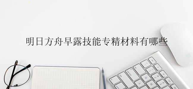 明日方舟早露技能专精材料有哪些