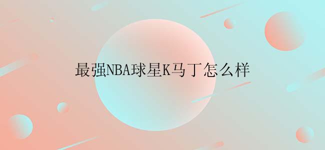 最强NBA球星K马丁怎么样