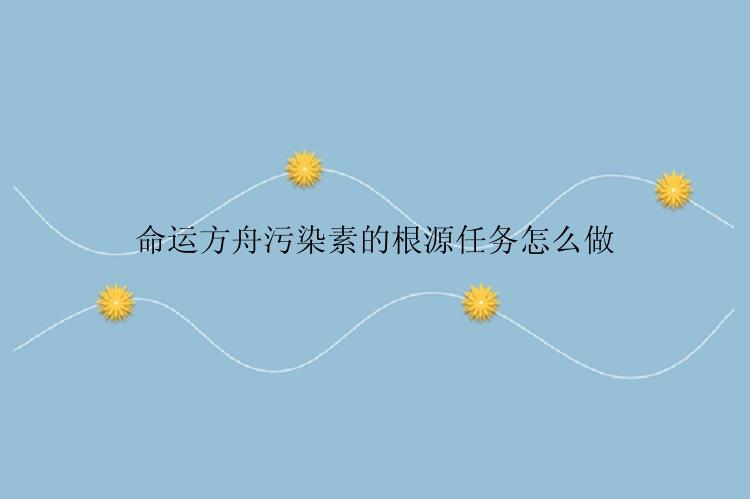命运方舟污染素的根源任务怎么做