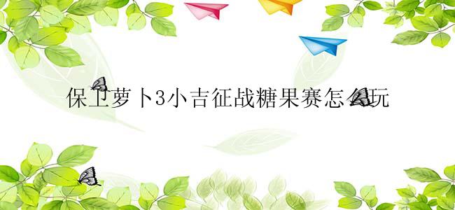 保卫萝卜3小吉征战糖果赛怎么玩