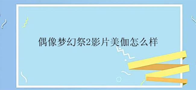 偶像梦幻祭2影片美伽怎么样