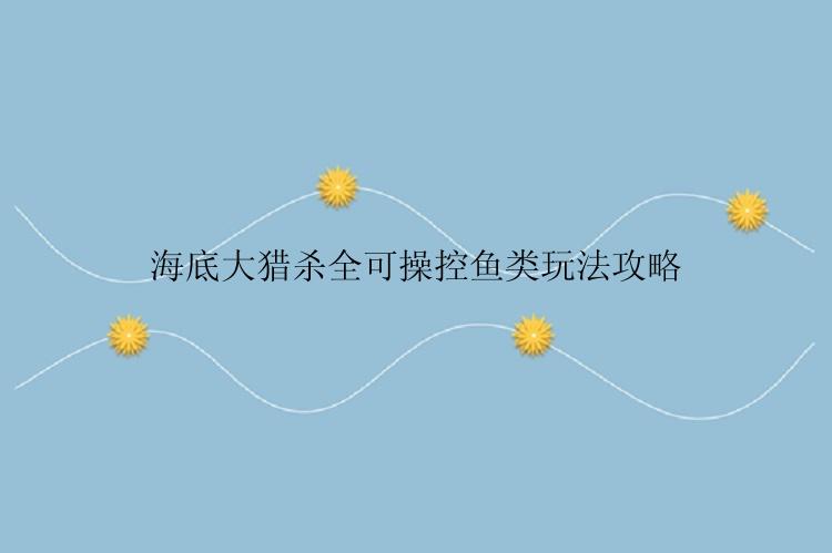 海底大猎杀全可操控鱼类玩法攻略