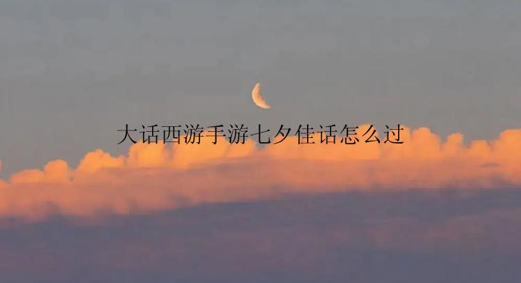 大话西游手游七夕佳话怎么过