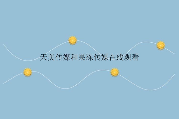 天美传媒和果冻传媒在线观看