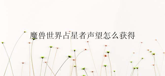 魔兽世界占星者声望怎么获得
