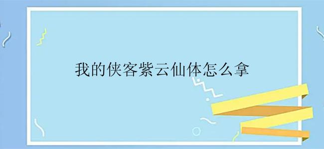 我的侠客紫云仙体怎么拿