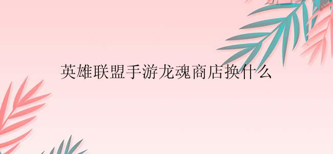 英雄联盟手游龙魂商店换什么