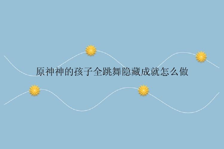 原神神的孩子全跳舞隐藏成就怎么做