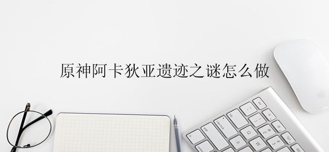 原神阿卡狄亚遗迹之谜怎么做