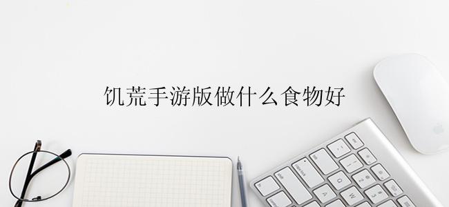 饥荒手游版做什么食物好